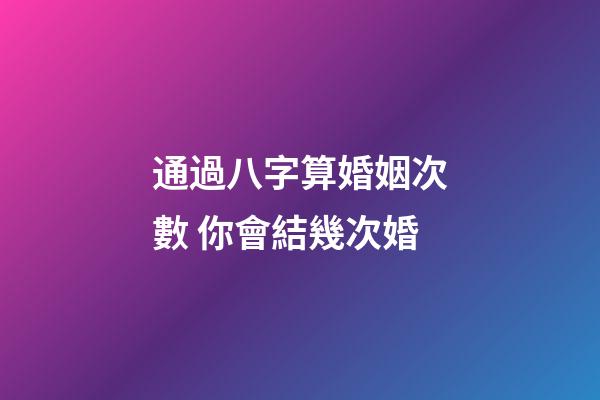通過八字算婚姻次數 你會結幾次婚